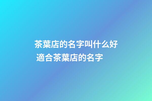 茶葉店的名字叫什么好 適合茶葉店的名字-第1張-店鋪起名-玄機(jī)派